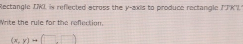 Rectangle IJKL is reflected across the y-axis to produce rectangle I T'K'L. 
Write the rule for the reflection.
(x,y)to (□ ,□ )