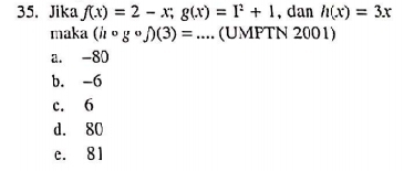 Jika f(x)=2-x; g(x)=I^2+1 , dan h(x)=3x
maka (hcirc gcirc f)(3)=.... (UMPTN 2001)
a. -80
b. -6
c. 6
d. 80
e. 81