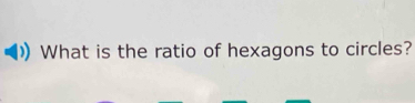 What is the ratio of hexagons to circles?