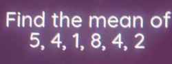 Find the mean of
5, 4, 1, 8, 4, 2