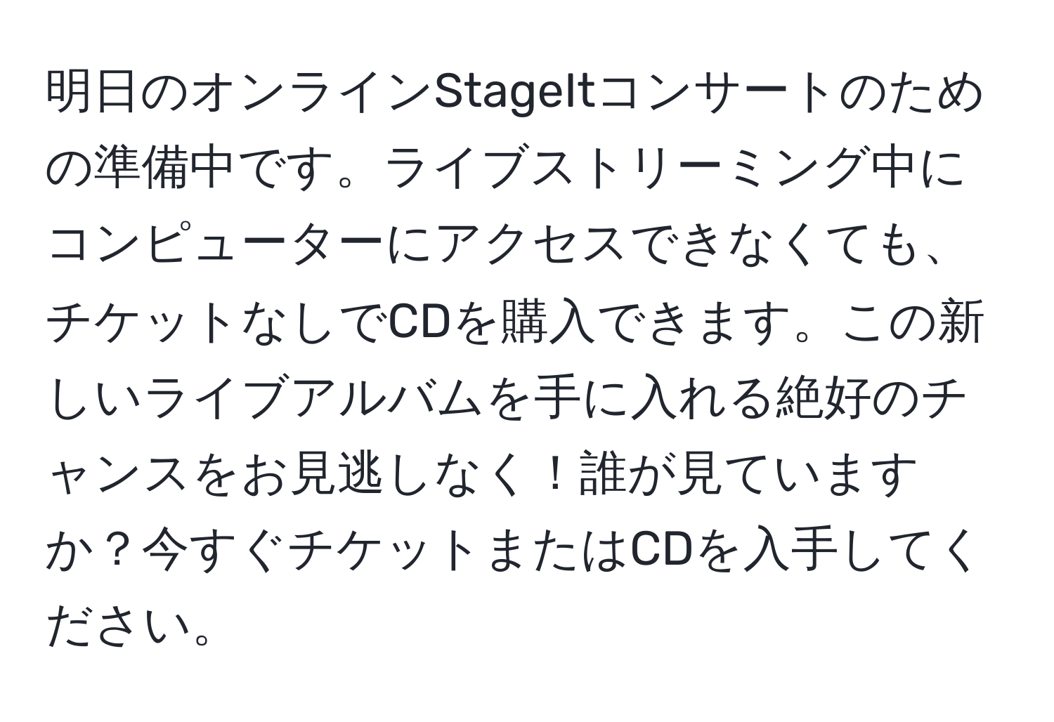 明日のオンラインStageItコンサートのための準備中です。ライブストリーミング中にコンピューターにアクセスできなくても、チケットなしでCDを購入できます。この新しいライブアルバムを手に入れる絶好のチャンスをお見逃しなく！誰が見ていますか？今すぐチケットまたはCDを入手してください。