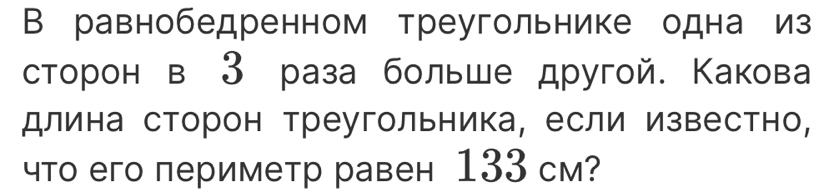 В равнобедренном треугольнике одна из 
сторон в 3 раза больше другой. Какова 
длина сторон треугольника, если известно, 
что его периметр равен 133 см?