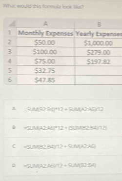 What would this formula look like?
es
A =5uM3284)^*12+SUM(Au(A2A6)/12
B =5UM,I^((2>+E)^5UM))^4+(SU)(B)
C =SUM(32B4)72+SUM(A2AB)
D =5UM;A2,A6)/12+SUM;32.54)