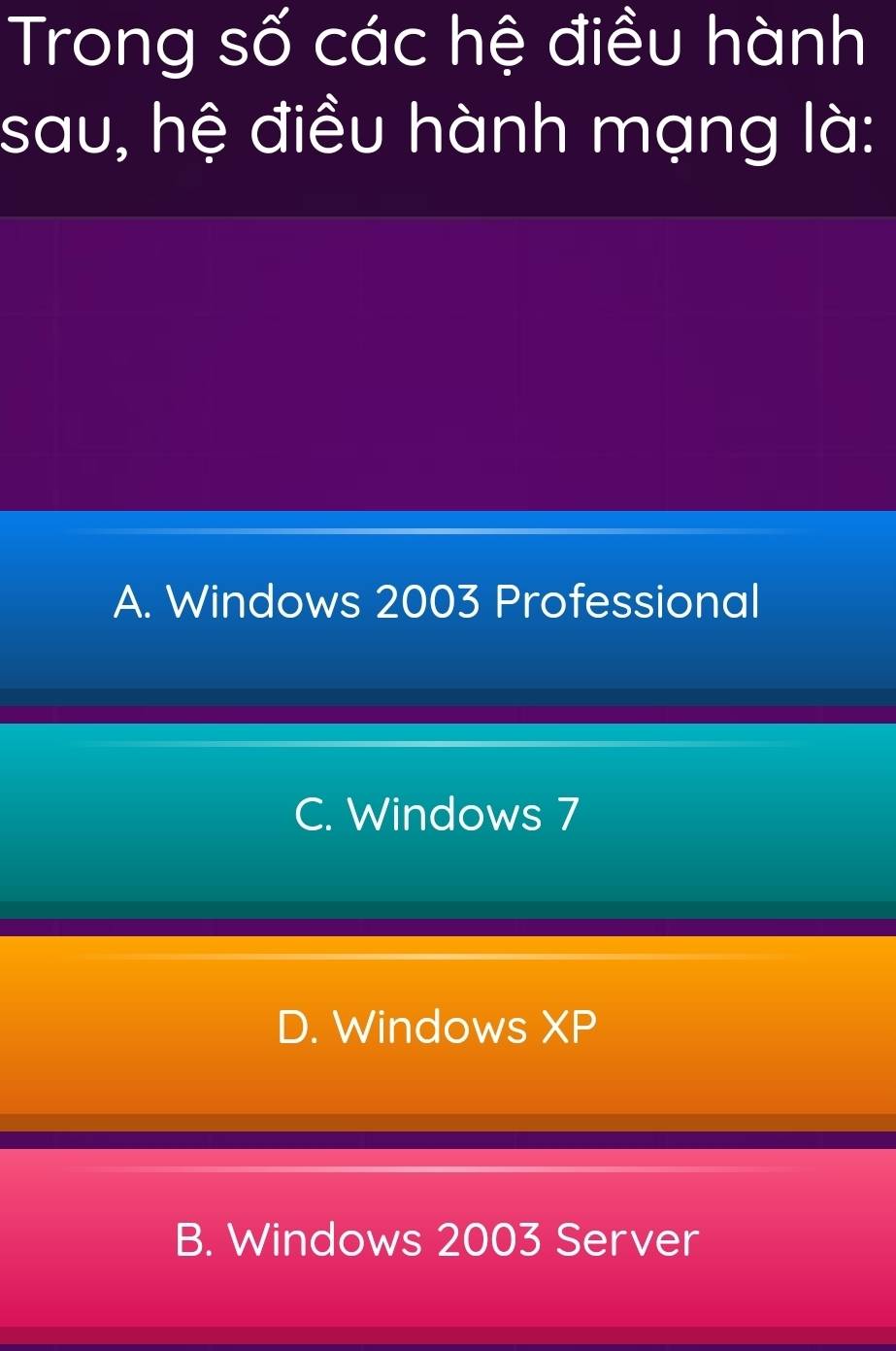 Trong số các hệ điều hành
sau, hệ điều hành mạng là:
A. Windows 2003 Professional
C. Windows 7
D. Windows XP
B. Windows 2003 Server