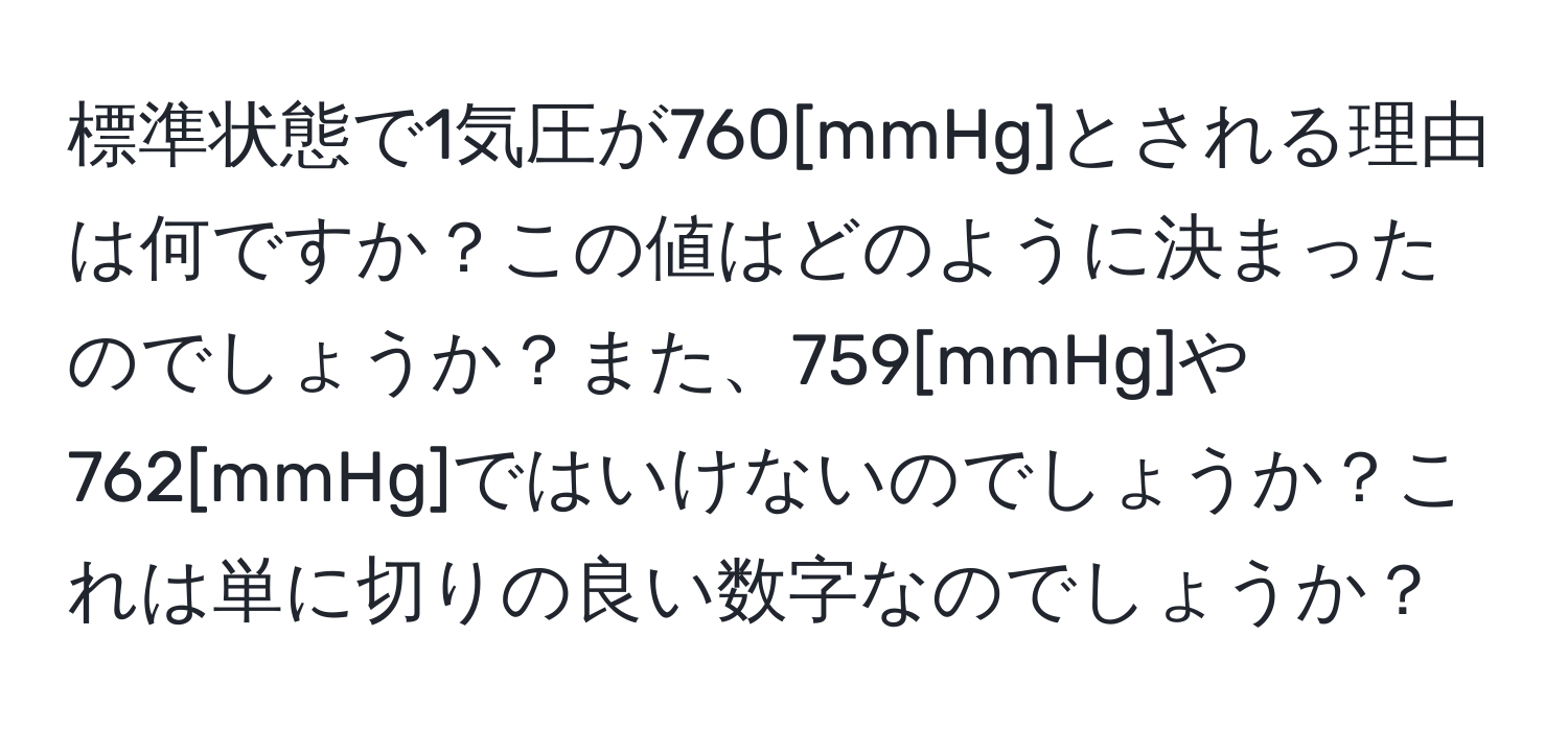 標準状態で1気圧が760[mmHg]とされる理由は何ですか？この値はどのように決まったのでしょうか？また、759[mmHg]や762[mmHg]ではいけないのでしょうか？これは単に切りの良い数字なのでしょうか？