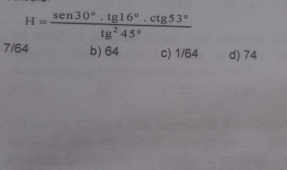 H= (sen 30°.tg 16°.ctg 53°)/tg^245° 
7/64 b) 64 c) 1/64 d) 74