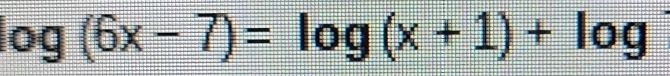 log (6x-7)=log (x+1)+log