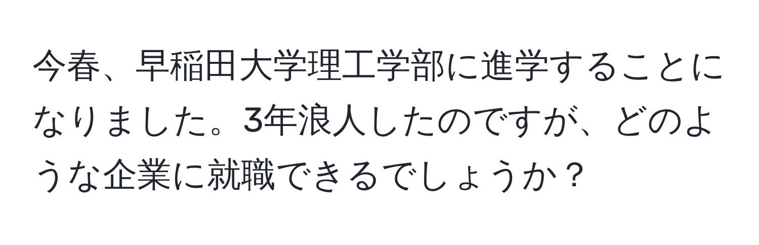 今春、早稲田大学理工学部に進学することになりました。3年浪人したのですが、どのような企業に就職できるでしょうか？