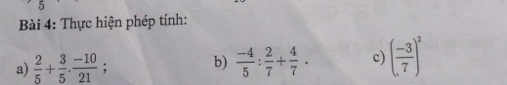 Thực hiện phép tính: 
a)  2/5 + 3/5 . (-10)/21 ; b)  (-4)/5 : 2/7 + 4/7 . c) ( (-3)/7 )^2