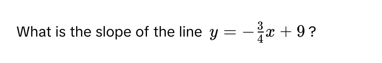 What is the slope of the line $y = - 3/4 x + 9$?