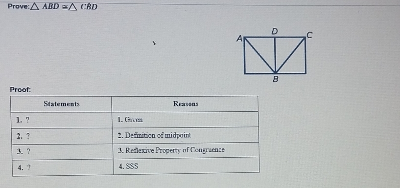 Prove: △ ABD≌ △ CBD
Proof: 
Statements Reasons 
1. ? 1. Given 
2. ? 2. Definition of midpoint 
3. ? 3. Reflexive Property of Congruence 
4. ? 4.SSS