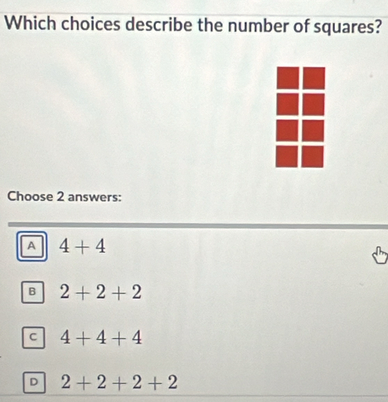 Which choices describe the number of squares?
Choose 2 answers:
A 4+4
B 2+2+2
c 4+4+4
D 2+2+2+2