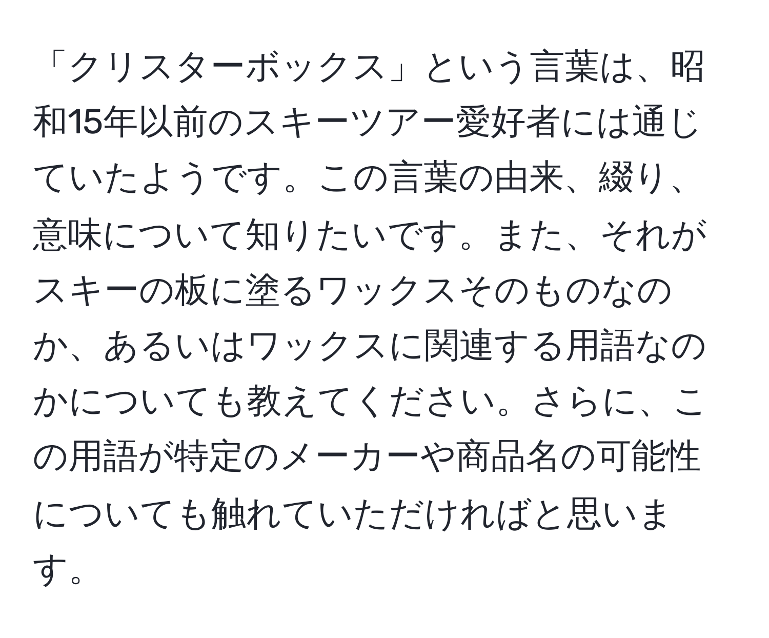 「クリスターボックス」という言葉は、昭和15年以前のスキーツアー愛好者には通じていたようです。この言葉の由来、綴り、意味について知りたいです。また、それがスキーの板に塗るワックスそのものなのか、あるいはワックスに関連する用語なのかについても教えてください。さらに、この用語が特定のメーカーや商品名の可能性についても触れていただければと思います。