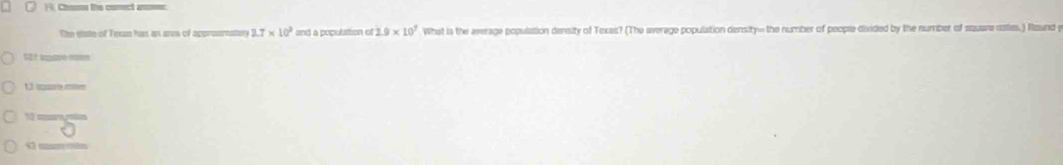 H9. Chos the conect anser
Ehe slate of Texan has an aree of agprournatery 2.7* 10^3 and a population of 2.9* 10^7 What is the everage population density of Texas? (The average population density- the number of people divided by the number of square asiles.) Round y
V0 1 kxpdare mt
U r mm
10 ssaro potos
C mam tie