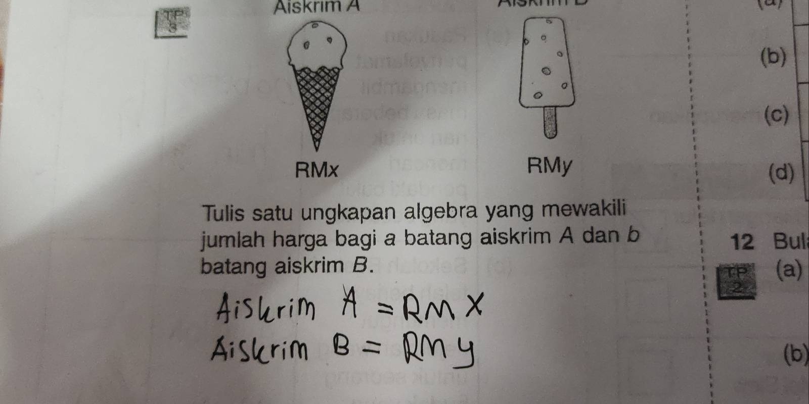 Aiskrim A 
5 
@ 
。 
(b) 
。 
(c)
RMx RMy
(d) 
Tulis satu ungkapan algebra yang mewakili 
jumlah harga bagi a batang aiskrim A dan b
12 Bul 
batang aiskrim B. (a) 
(b)