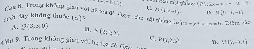 (2;(2;-1). (P): 2x-y+z-2=0. 
n rên mặt phăng
C. M(1;1;-1). D. N(1;-1;-1). 
Câu 8. Trong không gian với hệ tọa độ Oxyz , cho mặt phẳng (α) x+y+z-6=0. Điểm nào
dưới đây không thuộc (α)?
A. Q(3;3;0)
B. N(2;2;2) C. P(1;2;3)
D. M(1;-1;1)
Câu 9. Trong không gian với hệ tọa độ On n a