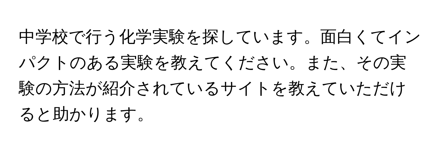 中学校で行う化学実験を探しています。面白くてインパクトのある実験を教えてください。また、その実験の方法が紹介されているサイトを教えていただけると助かります。