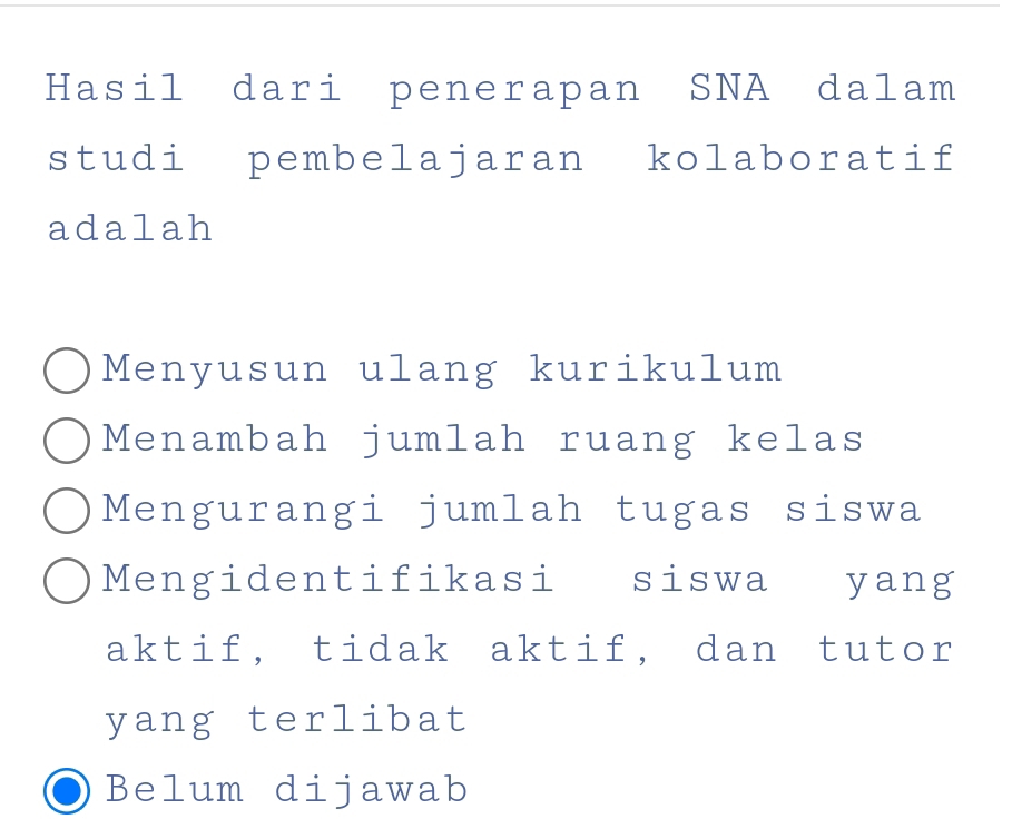 Hasil dari penerapan SNA dalam
studi pembelajaran kolaboratif
adalah
Menyusun ulang kurikulum
Menambah jumlah ruang kelas
Mengurangi jumlah tugas siswa
Mengidentifikasi siswa yang
aktif, tidak aktif, dan tutor
yang terlibat
Belum dijawab