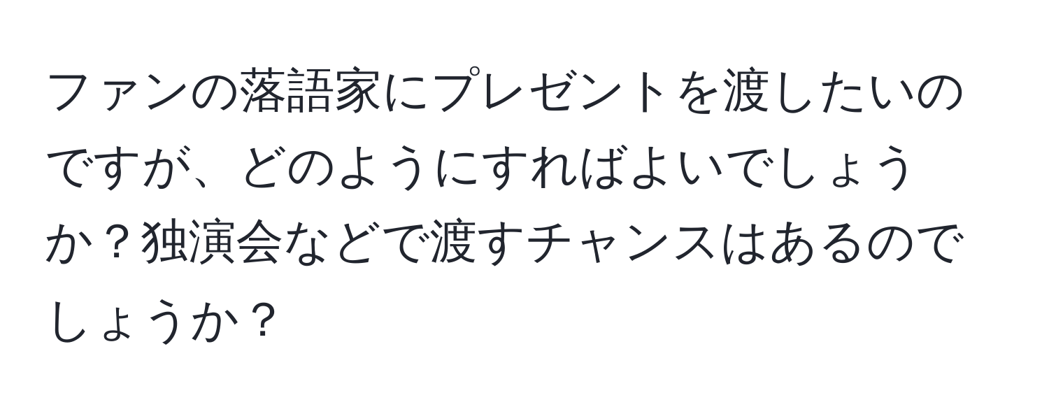 ファンの落語家にプレゼントを渡したいのですが、どのようにすればよいでしょうか？独演会などで渡すチャンスはあるのでしょうか？