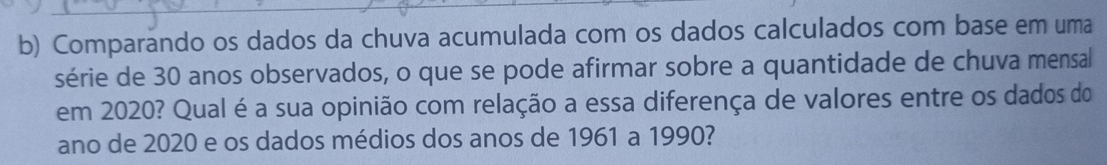 Comparando os dados da chuva acumulada com os dados calculados com base em uma 
série de 30 anos observados, o que se pode afirmar sobre a quantidade de chuva mensal 
em 2020? Qual é a sua opinião com relação a essa diferença de valores entre os dados do 
ano de 2020 e os dados médios dos anos de 1961 a 1990?