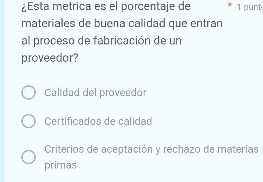 ¿Esta metrica es el porcentaje de * 1 punt
materiales de buena calidad que entran
al proceso de fabricación de un
proveedor?
Calidad del proveedor
Certificados de calidad
Criterios de aceptación y rechazo de materias
primas