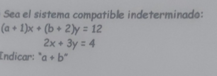 Sea el sistema compatible indeterminado:
(a+1)x+(b+2)y=12
2x+3y=4
Indicar: " a+b