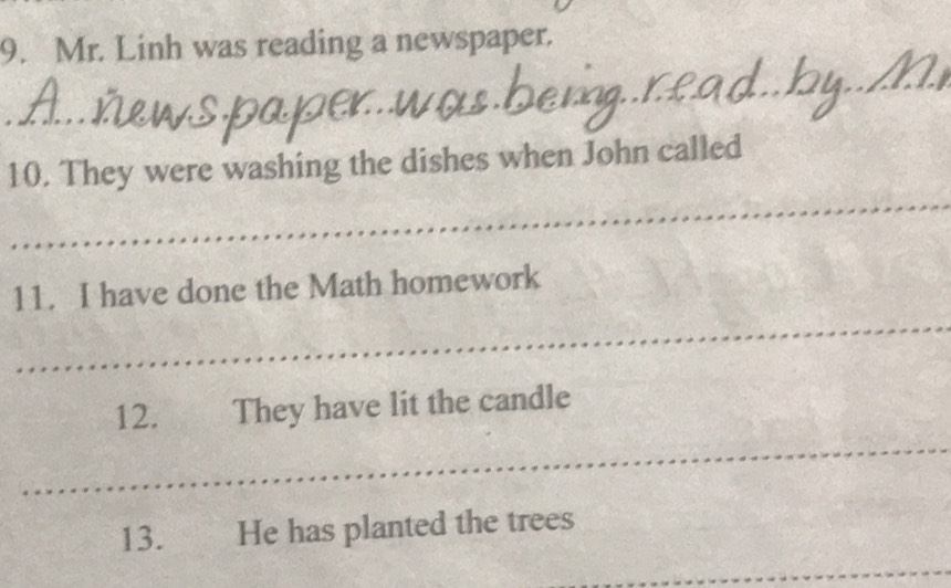 Mr. Linh was reading a newspaper. 
10. They were washing the dishes when John called 
11. I have done the Math homework 
12. They have lit the candle 
13. He has planted the trees