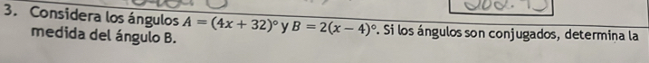 Considera los ángulos A=(4x+32)^circ  y B=2(x-4)^circ  F. Si los ángulos son conjugados, determina la 
medida del ángulo B.