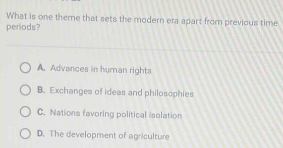 What is one theme that sets the modern era apart from previous time
periods?
A. Advances in human rights
B. Exchanges of ideas and philosophies
C. Nations favoring political isolation
D. The development of agriculture