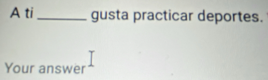 A ti_ gusta practicar deportes. 
Your answer