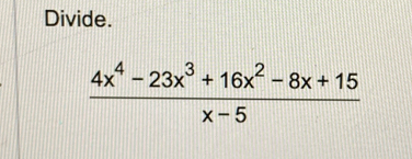 Divide.
 (4x^4-23x^3+16x^2-8x+15)/x-5 