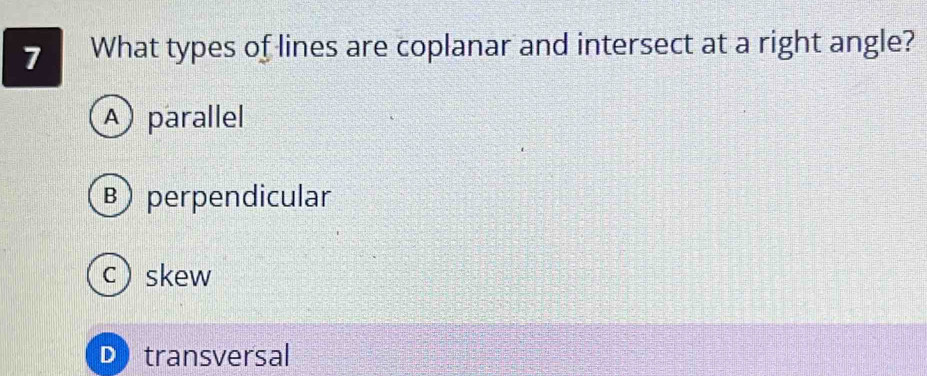 What types of lines are coplanar and intersect at a right angle?
A parallel
B) perpendicular
c skew
D transversal