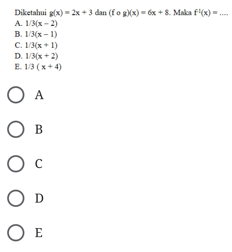 Diketahui g(x)=2x+3 dan (fcirc g)(x)=6x+8. Maka f^(-1)(x)=...
A. 1/3(x-2)
B. 1/3(x-1)
C. 1/3(x+1)
D. 1/3(x+2)
E. 1/3(x+4)
A
B
C
D
E