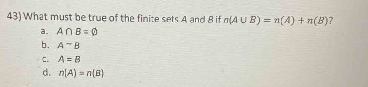 What must be true of the finite sets A and B if n(A∪ B)=n(A)+n(B) ?
a. A∩ B=varnothing
b. A^(sim)B
C. A=B
d. n(A)=n(B)