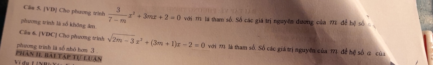 [VD] Cho phương trình  3/7-m x^2+3mx+2=0 với M là tham số. Số các giá trị nguyên dương của M đề hệ số 
phương trình là số không âm. 
Câu 6. [VDC] Cho phương trình sqrt(2m-3)x^2+(3m+1)x-2=0 với M là tham số. Số các giá trị nguyên của M đề hệ số a của 
phương trình là số nhỏ hơn 3. 
phản II. bài tập tự luận 
Ví du 1 l