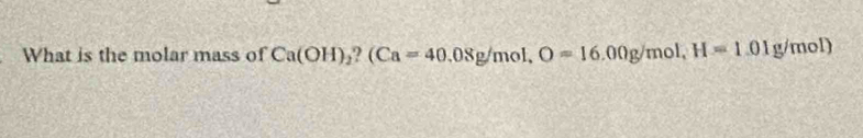 What is the molar mass of Ca(OH)_2?(Ca=40.08g/mol, O=16.00g/mol, H=1.01g/mol)