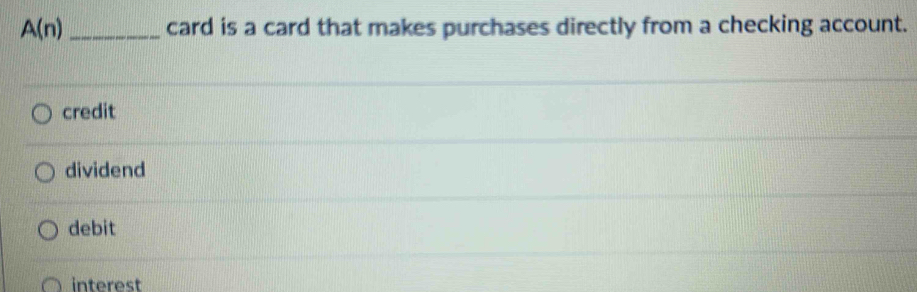 A(n) _card is a card that makes purchases directly from a checking account.
credit
dividend
debit
○ interest