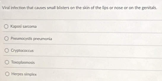 Viral infection that causes small blisters on the skin of the lips or nose or on the genítals.
Kaposi sarcoma
Pneumocystis pneumonia
Cryptococcus
Toxoplasmosis
Herpes simplex