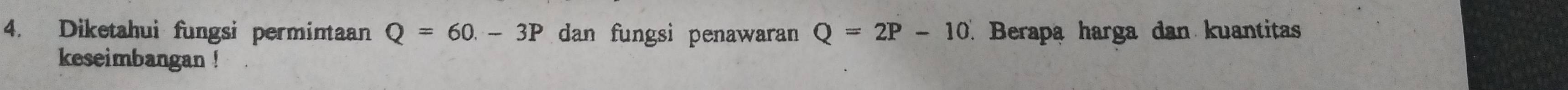 Diketahui fungsi permintaan Q=60.-3P dan fungsi penawaran Q=2P-10 Berapa harga dan kuantitas 
keseimbangan !