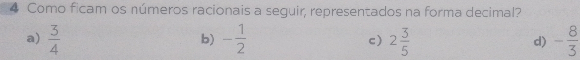 Como ficam os números racionais a seguir, representados na forma decimal?
a)  3/4  - 1/2  2 3/5  d) - 8/3 
b)
c)