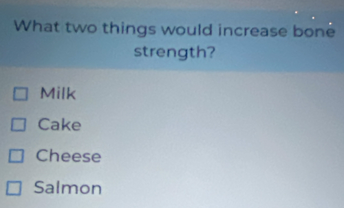 What two things would increase bone
strength?
Milk
Cake
Cheese
Salmon