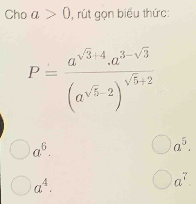 Cho a>0 , rút gọn biểu thức:
P=frac a^(sqrt(3)+4).a^(3-sqrt(3))(a^(sqrt(5)-2))^sqrt(5)+2
a^6.
a^5.
a^4.
a^7.