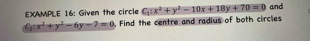 EXAMPLE 16: Given the circle C_1:x^2+y^2-10x+18y+70=0 and
C_2:x^2+y^2-6y-7=0. Find the centre and radius of both circles