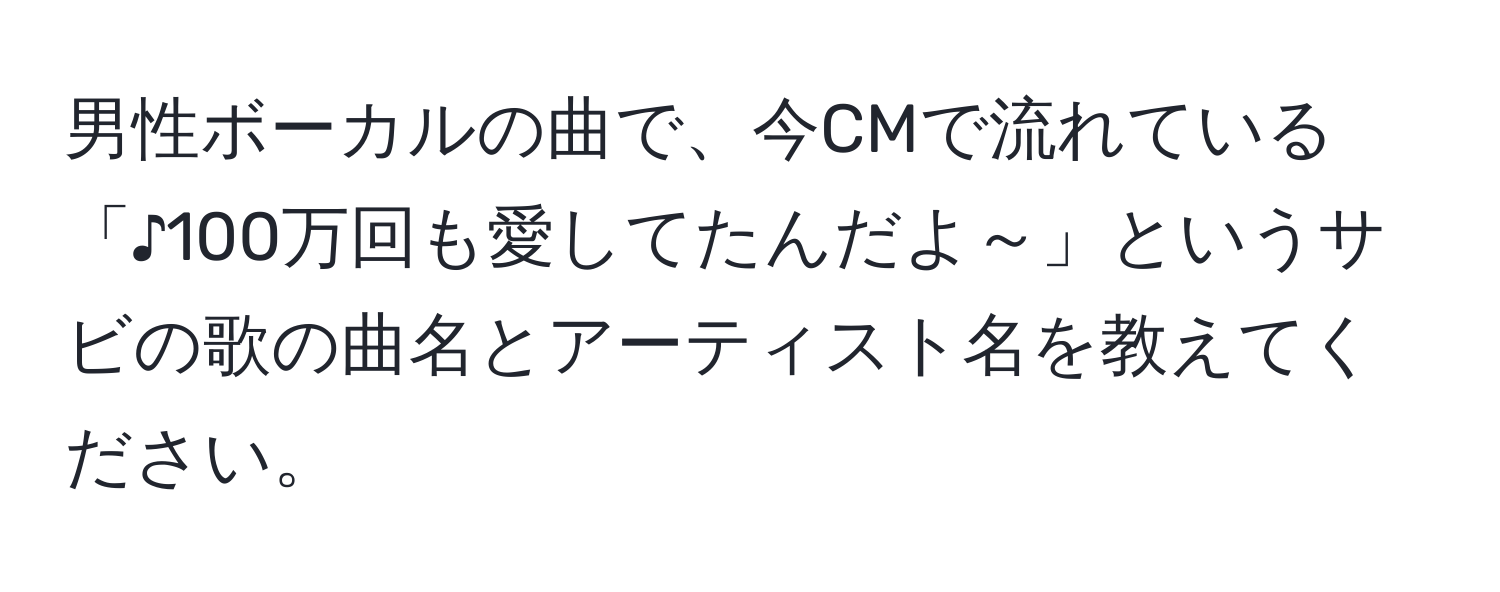 男性ボーカルの曲で、今CMで流れている「♪100万回も愛してたんだよ～」というサビの歌の曲名とアーティスト名を教えてください。