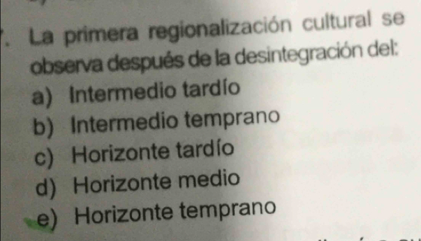 ' La primera regionalización cultural se
observa después de la desintegración del:
a) Intermedio tardío
b) Intermedio temprano
c) Horizonte tardío
d Horizonte medio
e) Horizonte temprano