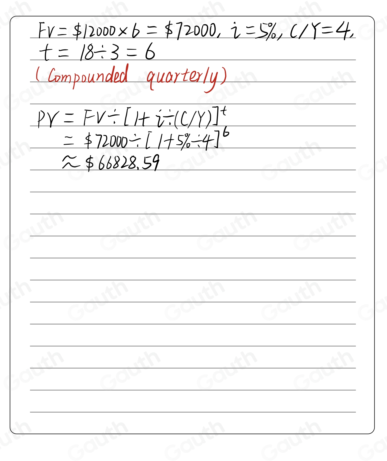 FV=$ 12000* 6=$ 72000, i=5% , C/Y=4,
t=18/ 3=6
(Compounded quarterly)
PV=FV/ [1+i/ (C/Y)]^t,
=$ 72000/ [1+5% / 4]^6
approx $ 66828.59