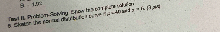 −1.92
Test II. Problem-Solving. Show the complete solution. mu =40 and 
6. Sketch the normal distribution curve if sigma =6 (3 pts)