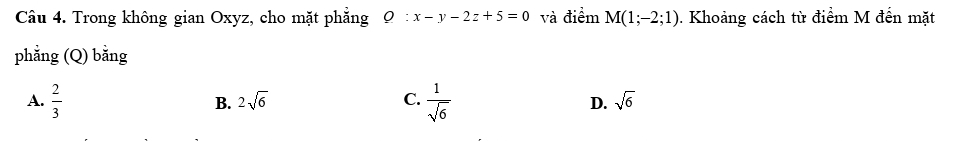 Trong không gian Oxyz, cho mặt phẳng :x-y-2z+5=0 và điểm M(1;-2;1). Khoảng cách từ điểm M đến mặt
phẳng (Q) bằng
B. 2sqrt(6) C.
A.  2/3   1/sqrt(6)  D. sqrt(6)