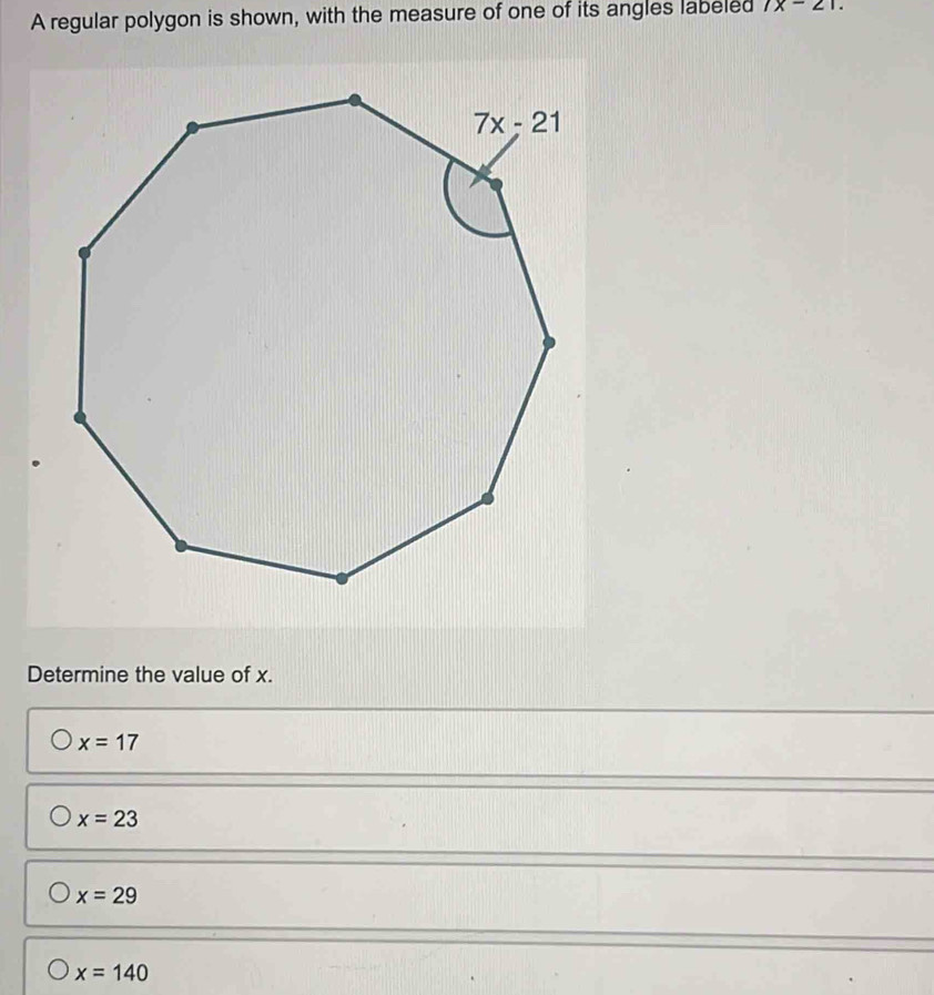 A regular polygon is shown, with the measure of one of its angles labeled 7x-21.
Determine the value of x.
x=17
x=23
x=29
x=140