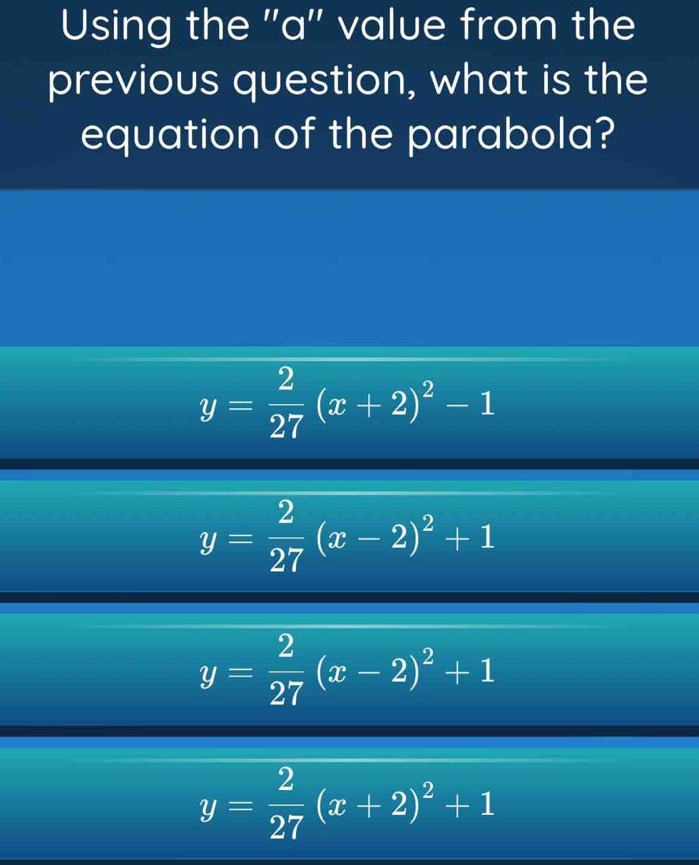 Using the ''a'' value from the
previous question, what is the
equation of the parabola?
y= 2/27 (x+2)^2-1
y= 2/27 (x-2)^2+1
y= 2/27 (x-2)^2+1
y= 2/27 (x+2)^2+1